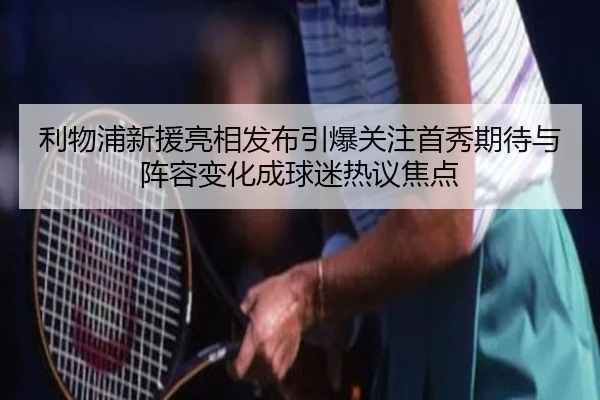 利物浦新援亮相发布引爆关注首秀期待与阵容变化成球迷热议焦点 - maiqiuzhan